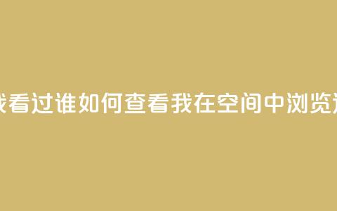 qq空间怎么查看全部我看过谁 - 如何查看我在qq空间中浏览过的所有用户~  第1张