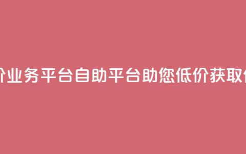 自助低价业务平台(自助平台助您低价获取优质业务)  第1张