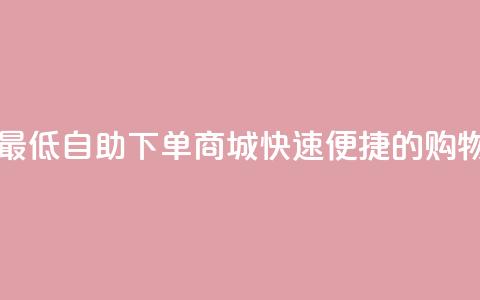 qq自助下单商城最低 - QQ自助下单商城：快速便捷的购物新体验。  第1张