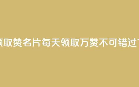 每天领取100000赞名片(每天领取10万赞，不可错过)  第1张