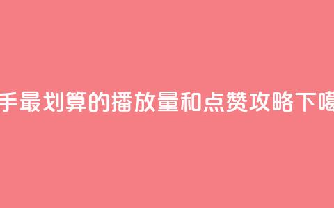 快手最划算的播放量和点赞攻略  第1张