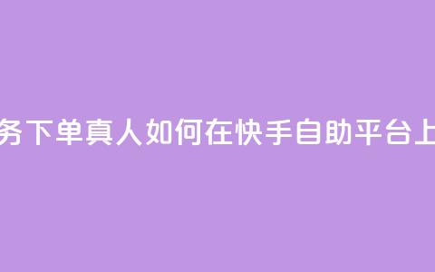快手自助平台业务下单真人 - 如何在快手自助平台上成功下单？！  第1张