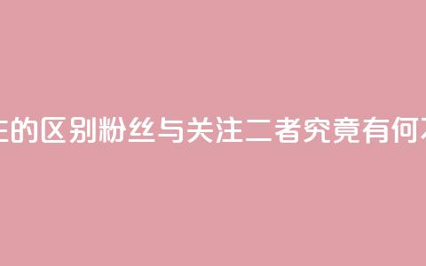 粉丝和关注的区别 - 粉丝与关注：二者究竟有何不同？!  第1张