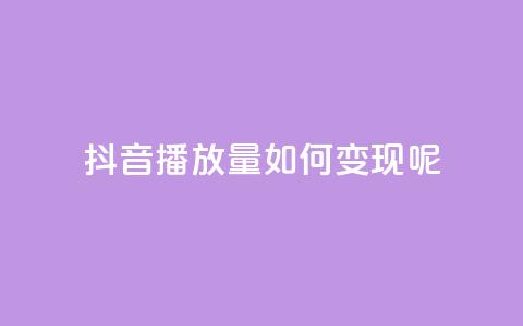 抖音播放量如何变现呢 - 如何利用抖音播放量实现盈利？~  第1张