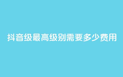 抖音30级最高级别需要多少费用 第1张 抖音30级最高级别需要多少费用 第1张