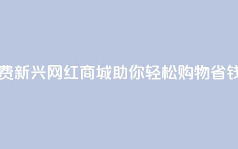 网红商城免费 - 新兴网红商城助你轻松购物省钱攻略~  第1张