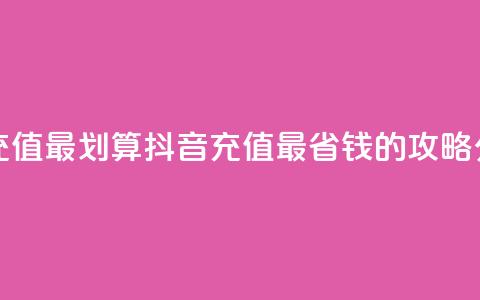 抖音怎么充值最划算 - 抖音充值最省钱的攻略分享。  第1张