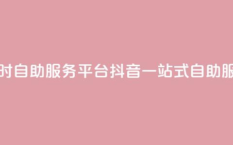抖音24小时自助服务平台(抖音一站式自助服务平台)  第1张