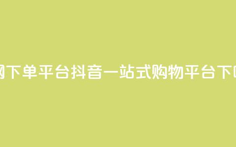 全网下单平台抖音-一站式购物平台  第1张