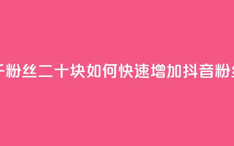 抖音一千粉丝二十块 - 如何快速增加抖音粉丝?! 第1张 抖音一千粉丝二十块 - 如何快速增加抖音粉丝?! 第1张