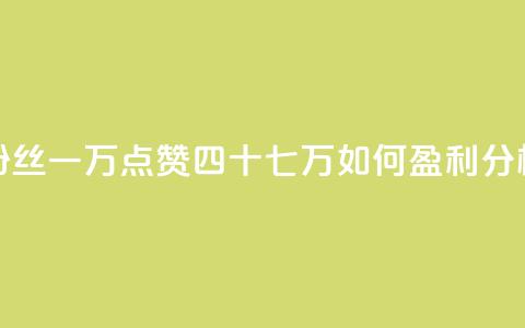 粉丝一万点赞四十七万如何盈利分析  第1张
