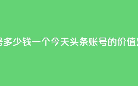 今日头条账号多少钱一个 - 今天头条账号的价值是多少。  第1张