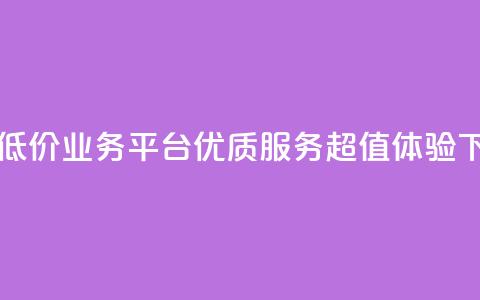 自助低价业务平台：优质服务，超值体验  第1张