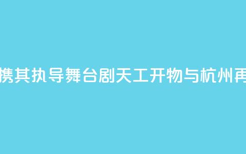 陆川携其执导舞台剧《天工开物》与杭州再相遇  第1张