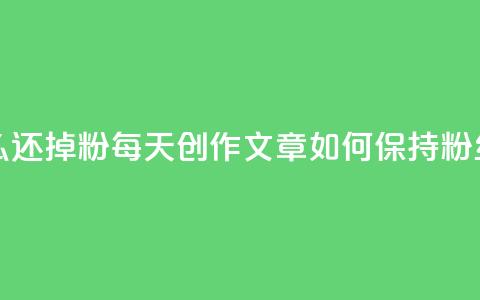 每天发作品怎么还掉粉(每天创作文章如何保持粉丝不流失)  第1张