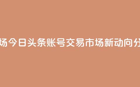 今日头条账号交易市场 - 今日头条账号交易市场新动向分析与潜在机会!  第1张