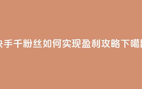 快手千粉丝如何实现盈利攻略  第1张