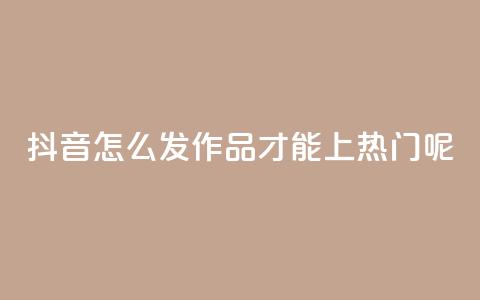 抖音怎么发作品才能上热门呢 - 如何在抖音上发作品并上热门?! 第1张 抖音怎么发作品才能上热门呢 - 如何在抖音上发作品并上热门?! 第1张