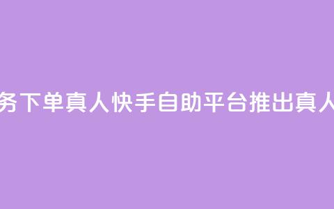 快手自助平台业务下单真人 - 快手自助平台推出真人下单服务!  第1张