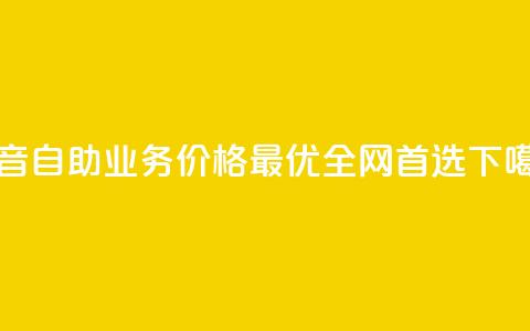 抖音自助业务价格最优，全网首选  第1张