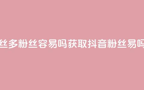 抖音粉丝1000多粉丝容易吗(获取1000+抖音粉丝易吗？)  第1张