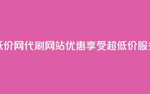 代刷超低价网 - 代刷网站优惠，享受超低价服务!  第1张