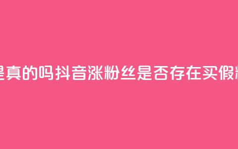 抖音涨假粉丝是真的吗 - 抖音涨粉丝是否存在买假粉丝现象~  第1张