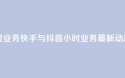 快手抖音24小时业务 - 快手与抖音24小时业务最新动态解析~  第1张