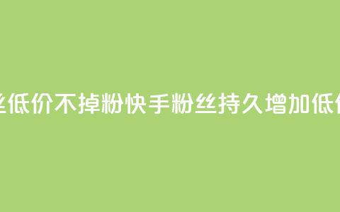 快手粉丝低价不掉粉(快手粉丝持久增加:低价不失粉) 第1张 快手粉丝低价不掉粉(快手粉丝持久增加:低价不失粉) 第1张