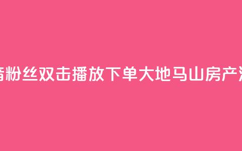 抖音粉丝双击播放下单0.01大地马山房产活动,抖音24小时人气下单平台 - 抖音快速吸粉1000的图文 抖音自定义评论下单业务  第1张