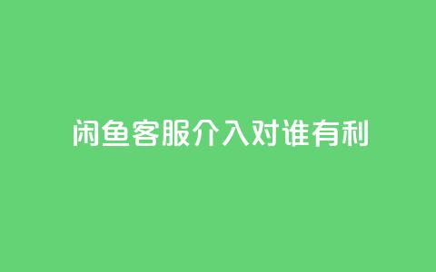 闲鱼客服介入对谁有利,qq空间刷转发说说 - 免费增加抖音播放量的网站 小红书500粉丝推广价目表  第1张