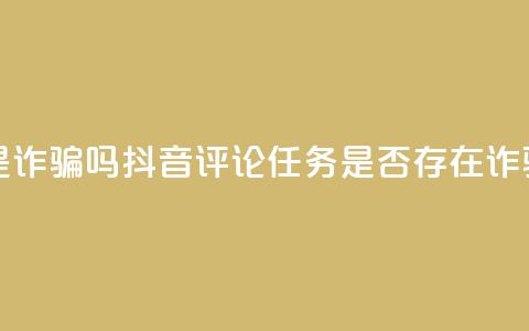抖音做评论任务是诈骗吗 - 抖音评论任务是否存在诈骗风险解析!  第1张