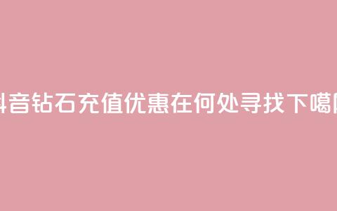 抖音钻石充值优惠在何处寻找  第1张