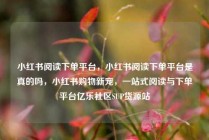 小红书阅读下单平台，小红书阅读下单平台是真的吗，小红书购物新宠，一站式阅读与下单平台亿乐社区SUP货源站