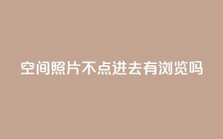 qq空间照片不点进去有浏览吗,24小时在线回收抖音号 - ks业务免费下单平台最便宜 - 免费领取抖音1000播放的平台