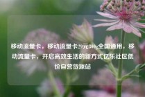 移动流量卡，移动流量卡29元300g全国通用，移动流量卡，开启高效生活的新方式亿乐社区低价自营货源站