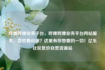 哔哩哔哩业务平台，哔哩哔哩业务平台网站服务，喜欢看动漫？这里有你想要的一切！亿乐社区低价自营货源站