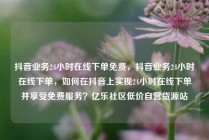抖音业务24小时在线下单免费，抖音业务24小时在线下单，如何在抖音上实现24小时在线下单并享受免费服务？亿乐社区低价自营货源站