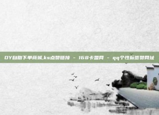 DY自助下单商城,ks点赞链接 - 168卡盟网 - qq个性标签赞网址