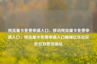 纯流量卡免费申请入口，移动纯流量卡免费申请入口，纯流量卡免费申请入口揭秘亿乐社区低价自营货源站