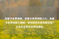 流量卡免费领取，流量卡免费领取入口，流量卡免费领取大揭秘，如何获得无限流量惊喜？亿乐社区低价自营货源站