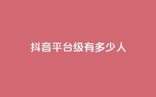 抖音平台75级有多少人,抖音作品怎样购买点赞量 - qq点赞下单平台自助 - 卡盟排行榜前十