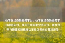 快手在线自助业务平台，快手在线自助业务平台微信支付，快手在线自助业务平台，提升效率与便捷的新选择亿乐社区低价自营货源站