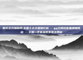 低价游戏辅助网,全国十大卡盟排行榜 - qq空间访客量增加网站 - 卡盟一手货源批发发卡网站
