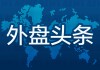 昨夜今晨国际外盘头条一览_2025年5月24日_财经新闻