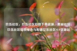 玖伍社区，玖伍社区自助下单货源，美丽社区，玖伍社区绽放绿色与和谐亿乐社区SUP货源站
