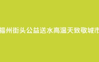爱心企业福州街头公益送水 高温天致敬城市向上力量