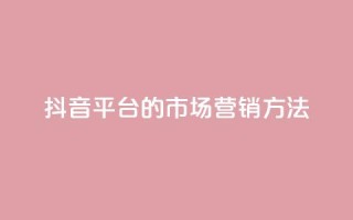 抖音平台的市场营销方法,卡盟网站大全 - 全网自动下单平台 - dy业务自助下单软件
