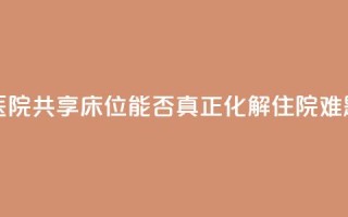 医院共享床位，能否真正化解住院难题？