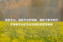 涨粉平台，涨粉平台秒到账，崛起于数字时代的涨粉平台亿乐社区低价自营货源站